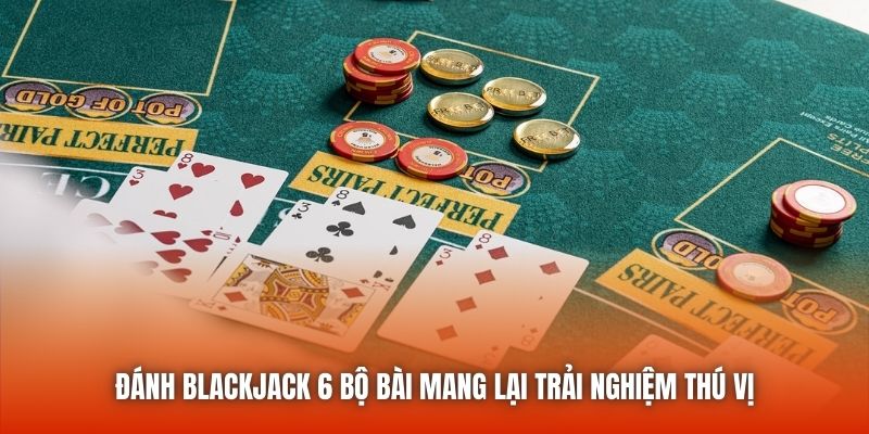 Đánh blackjack 6 bộ bài mang lại trải nghiệm thú vị