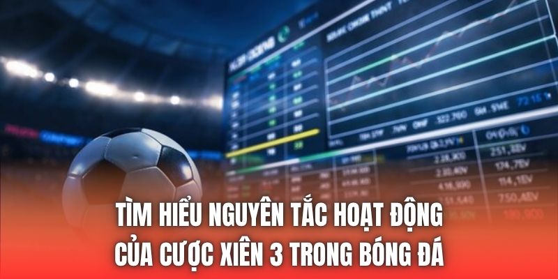 Tìm hiểu nguyên tắc hoạt động của cược xiên 3 trong bóng đá